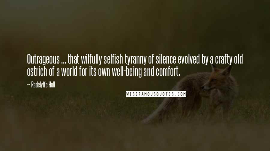 Radclyffe Hall Quotes: Outrageous ... that wilfully selfish tyranny of silence evolved by a crafty old ostrich of a world for its own well-being and comfort.