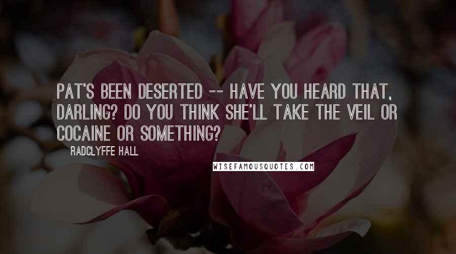 Radclyffe Hall Quotes: Pat's been deserted -- have you heard that, darling? Do you think she'll take the veil or cocaine or something?