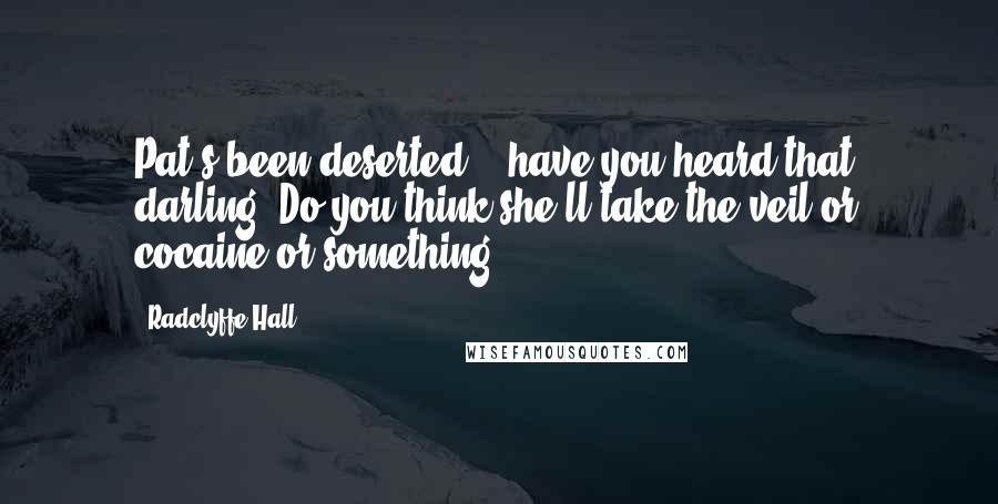 Radclyffe Hall Quotes: Pat's been deserted -- have you heard that, darling? Do you think she'll take the veil or cocaine or something?