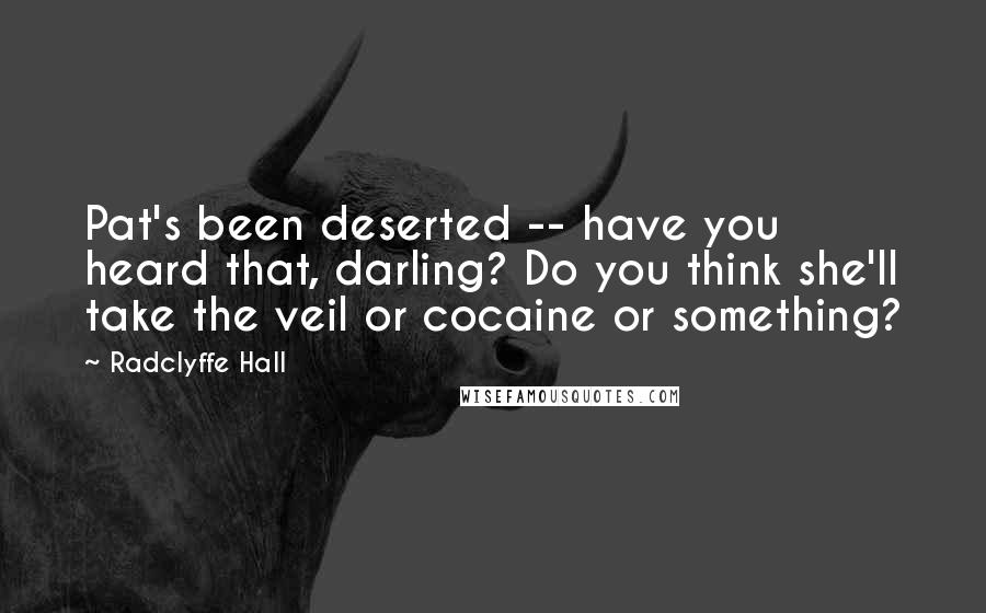 Radclyffe Hall Quotes: Pat's been deserted -- have you heard that, darling? Do you think she'll take the veil or cocaine or something?