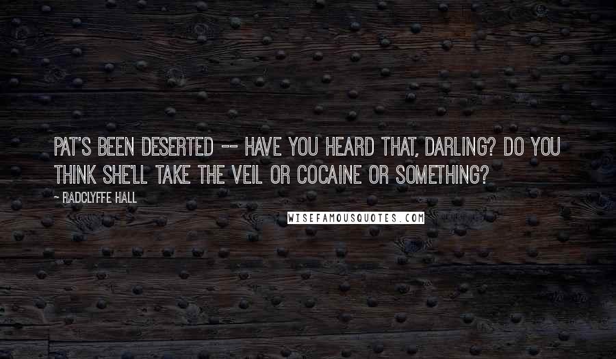 Radclyffe Hall Quotes: Pat's been deserted -- have you heard that, darling? Do you think she'll take the veil or cocaine or something?