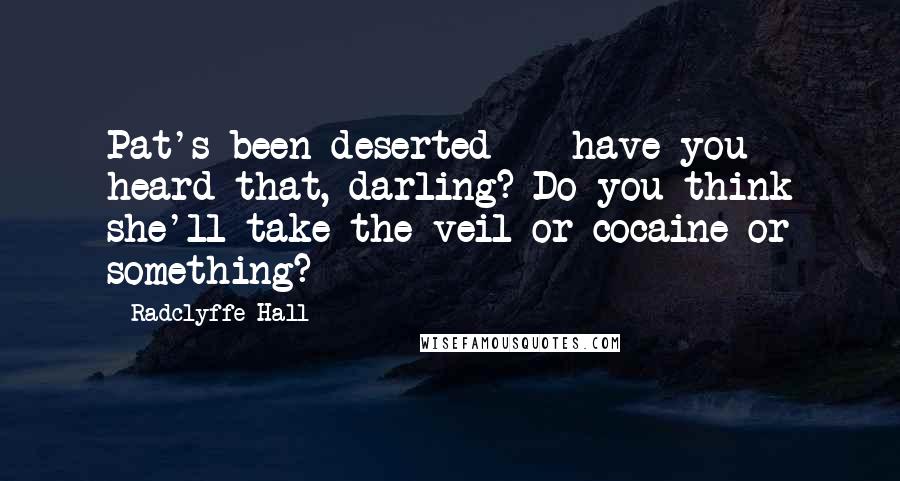 Radclyffe Hall Quotes: Pat's been deserted -- have you heard that, darling? Do you think she'll take the veil or cocaine or something?