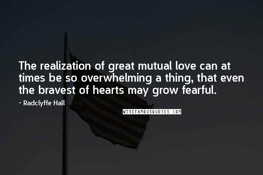 Radclyffe Hall Quotes: The realization of great mutual love can at times be so overwhelming a thing, that even the bravest of hearts may grow fearful.