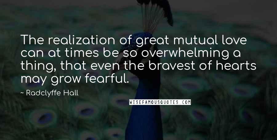 Radclyffe Hall Quotes: The realization of great mutual love can at times be so overwhelming a thing, that even the bravest of hearts may grow fearful.
