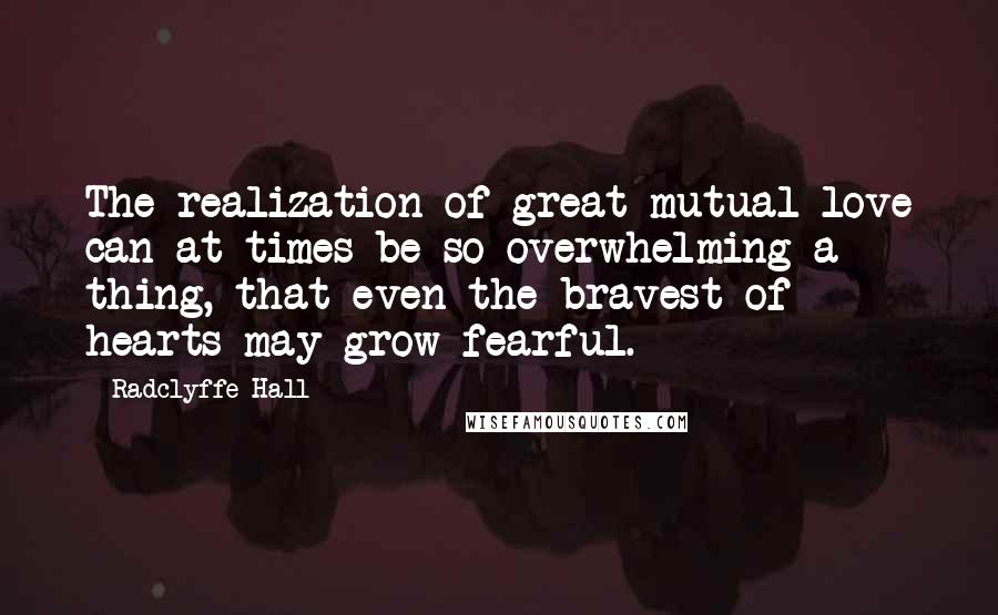 Radclyffe Hall Quotes: The realization of great mutual love can at times be so overwhelming a thing, that even the bravest of hearts may grow fearful.