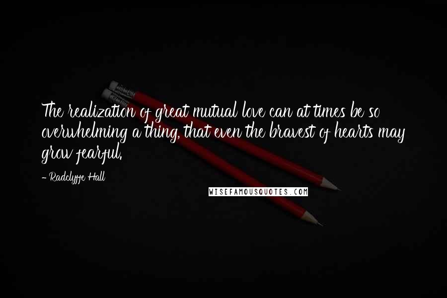 Radclyffe Hall Quotes: The realization of great mutual love can at times be so overwhelming a thing, that even the bravest of hearts may grow fearful.