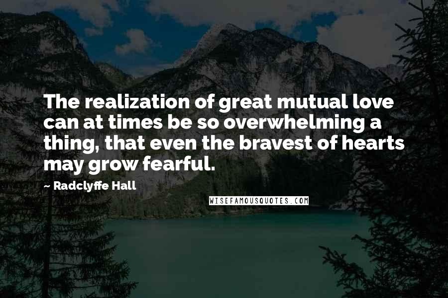 Radclyffe Hall Quotes: The realization of great mutual love can at times be so overwhelming a thing, that even the bravest of hearts may grow fearful.