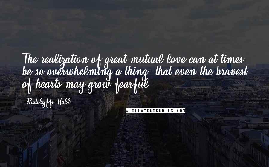 Radclyffe Hall Quotes: The realization of great mutual love can at times be so overwhelming a thing, that even the bravest of hearts may grow fearful.