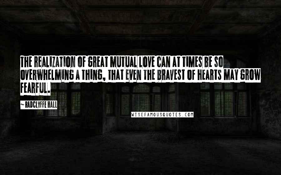 Radclyffe Hall Quotes: The realization of great mutual love can at times be so overwhelming a thing, that even the bravest of hearts may grow fearful.