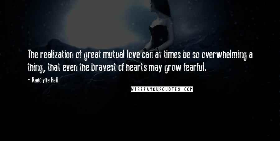 Radclyffe Hall Quotes: The realization of great mutual love can at times be so overwhelming a thing, that even the bravest of hearts may grow fearful.