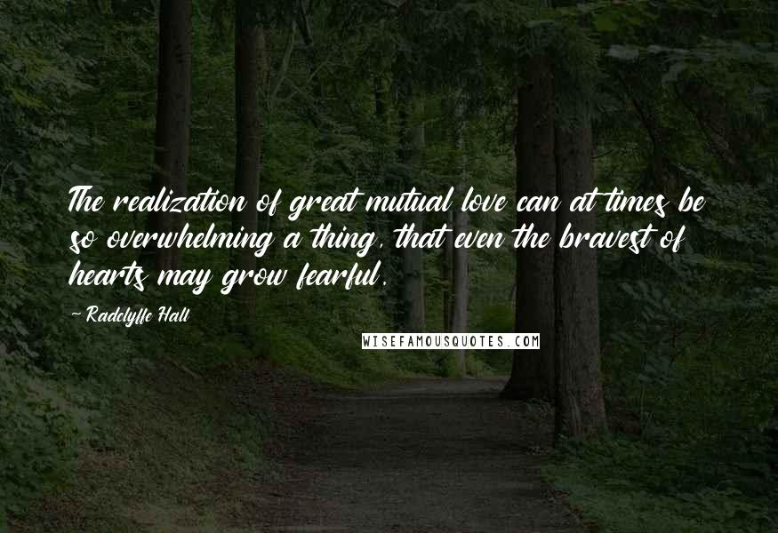 Radclyffe Hall Quotes: The realization of great mutual love can at times be so overwhelming a thing, that even the bravest of hearts may grow fearful.