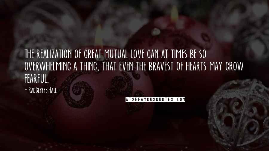 Radclyffe Hall Quotes: The realization of great mutual love can at times be so overwhelming a thing, that even the bravest of hearts may grow fearful.