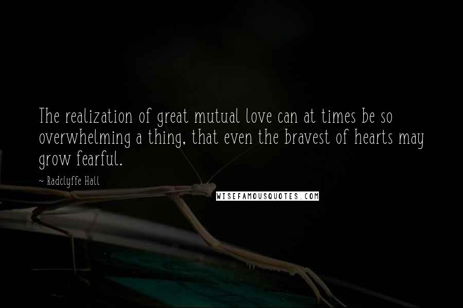 Radclyffe Hall Quotes: The realization of great mutual love can at times be so overwhelming a thing, that even the bravest of hearts may grow fearful.