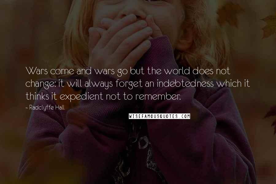 Radclyffe Hall Quotes: Wars come and wars go but the world does not change: it will always forget an indebtedness which it thinks it expedient not to remember.