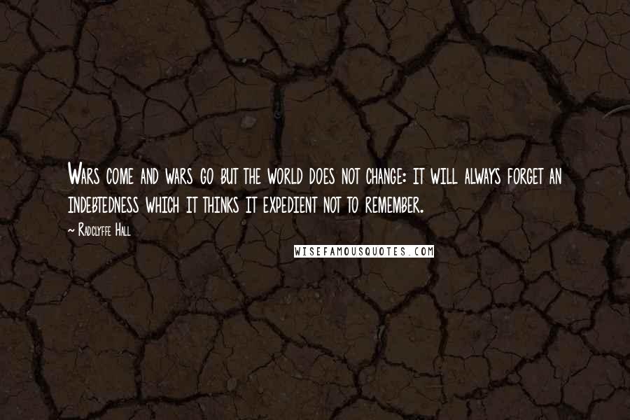 Radclyffe Hall Quotes: Wars come and wars go but the world does not change: it will always forget an indebtedness which it thinks it expedient not to remember.