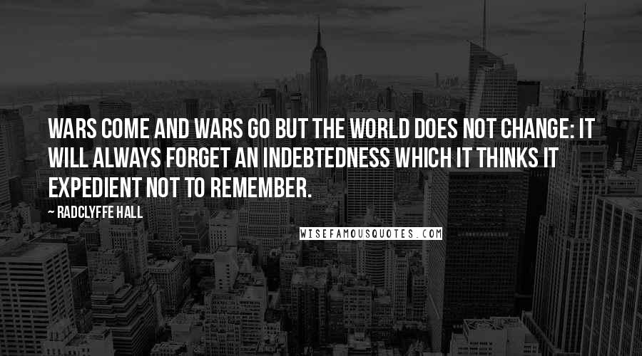 Radclyffe Hall Quotes: Wars come and wars go but the world does not change: it will always forget an indebtedness which it thinks it expedient not to remember.