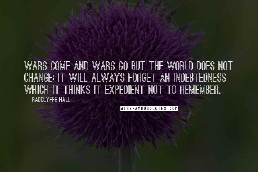 Radclyffe Hall Quotes: Wars come and wars go but the world does not change: it will always forget an indebtedness which it thinks it expedient not to remember.