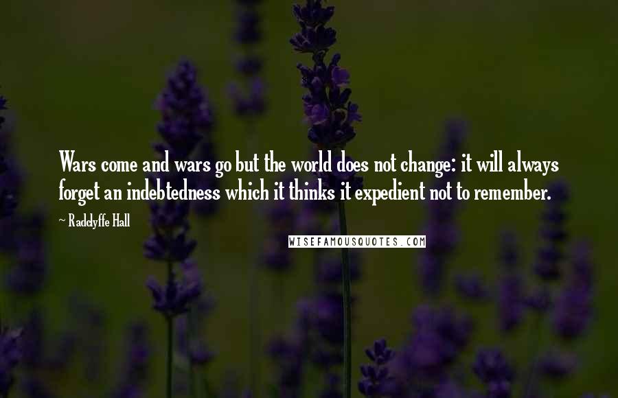 Radclyffe Hall Quotes: Wars come and wars go but the world does not change: it will always forget an indebtedness which it thinks it expedient not to remember.