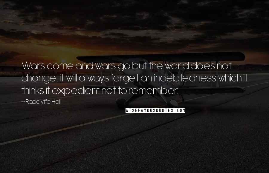 Radclyffe Hall Quotes: Wars come and wars go but the world does not change: it will always forget an indebtedness which it thinks it expedient not to remember.