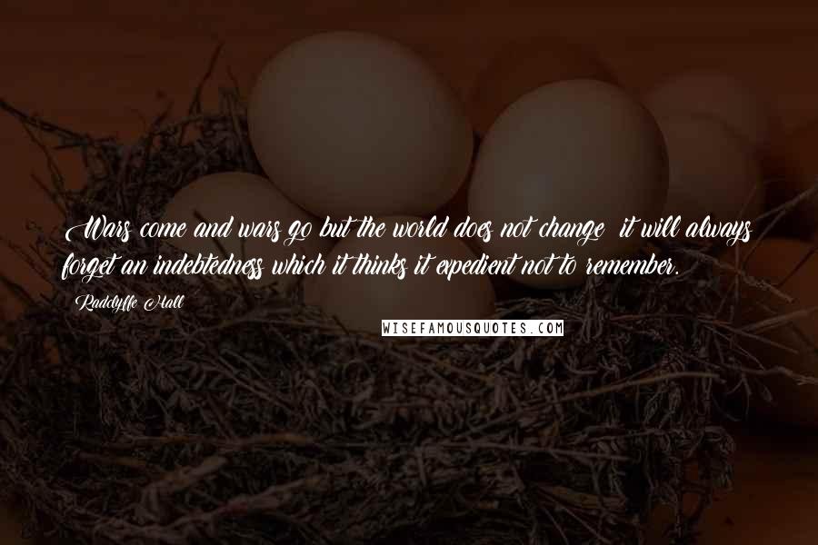 Radclyffe Hall Quotes: Wars come and wars go but the world does not change: it will always forget an indebtedness which it thinks it expedient not to remember.