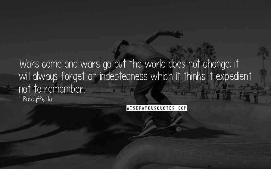 Radclyffe Hall Quotes: Wars come and wars go but the world does not change: it will always forget an indebtedness which it thinks it expedient not to remember.
