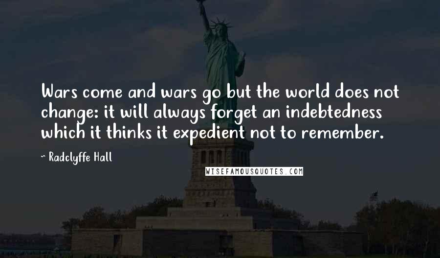 Radclyffe Hall Quotes: Wars come and wars go but the world does not change: it will always forget an indebtedness which it thinks it expedient not to remember.