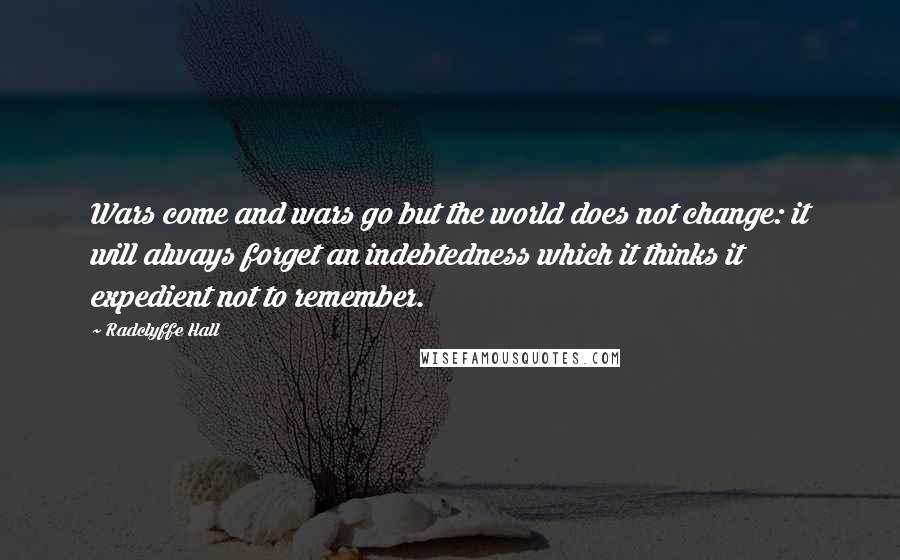 Radclyffe Hall Quotes: Wars come and wars go but the world does not change: it will always forget an indebtedness which it thinks it expedient not to remember.