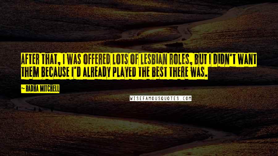 Radha Mitchell Quotes: After that, I was offered lots of lesbian roles, but I didn't want them because I'd already played the best there was.