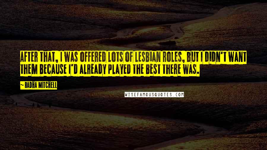 Radha Mitchell Quotes: After that, I was offered lots of lesbian roles, but I didn't want them because I'd already played the best there was.
