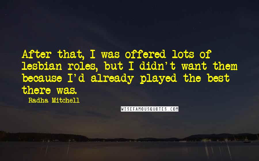 Radha Mitchell Quotes: After that, I was offered lots of lesbian roles, but I didn't want them because I'd already played the best there was.