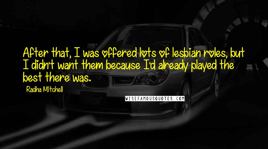 Radha Mitchell Quotes: After that, I was offered lots of lesbian roles, but I didn't want them because I'd already played the best there was.