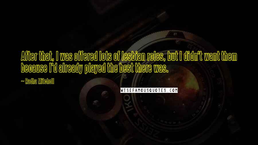 Radha Mitchell Quotes: After that, I was offered lots of lesbian roles, but I didn't want them because I'd already played the best there was.