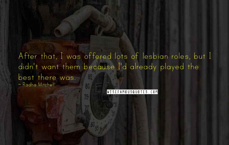 Radha Mitchell Quotes: After that, I was offered lots of lesbian roles, but I didn't want them because I'd already played the best there was.