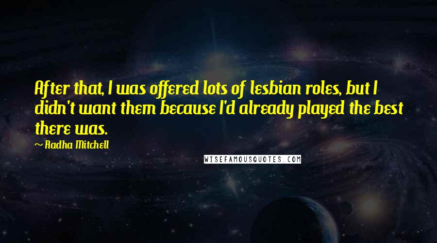 Radha Mitchell Quotes: After that, I was offered lots of lesbian roles, but I didn't want them because I'd already played the best there was.