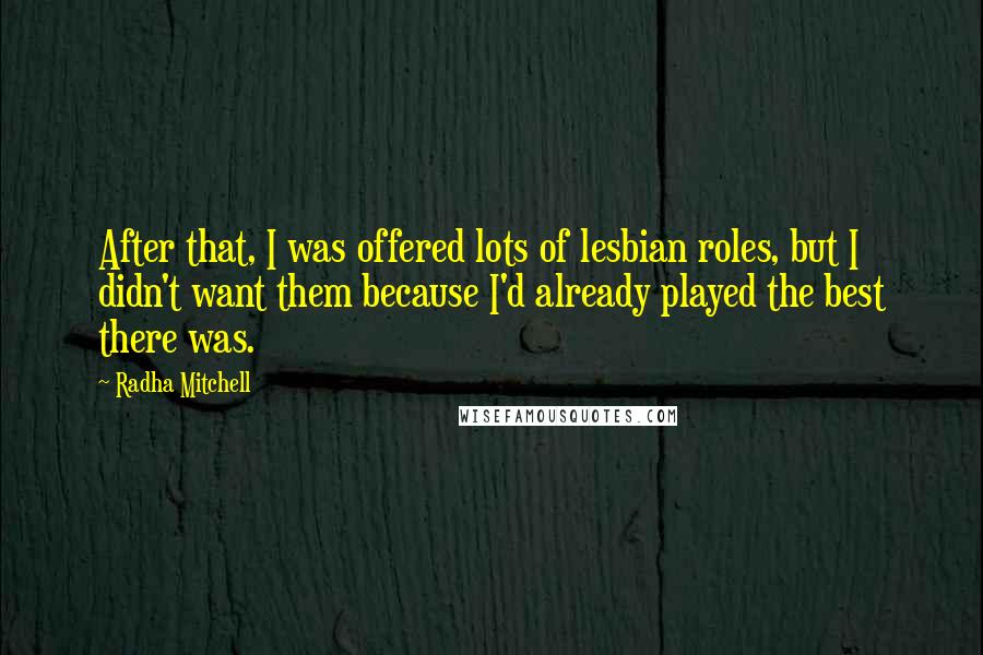 Radha Mitchell Quotes: After that, I was offered lots of lesbian roles, but I didn't want them because I'd already played the best there was.