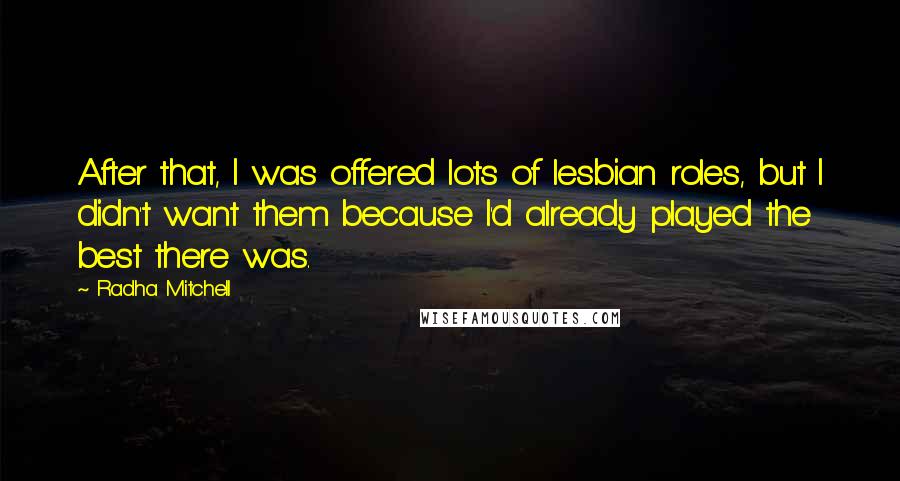 Radha Mitchell Quotes: After that, I was offered lots of lesbian roles, but I didn't want them because I'd already played the best there was.