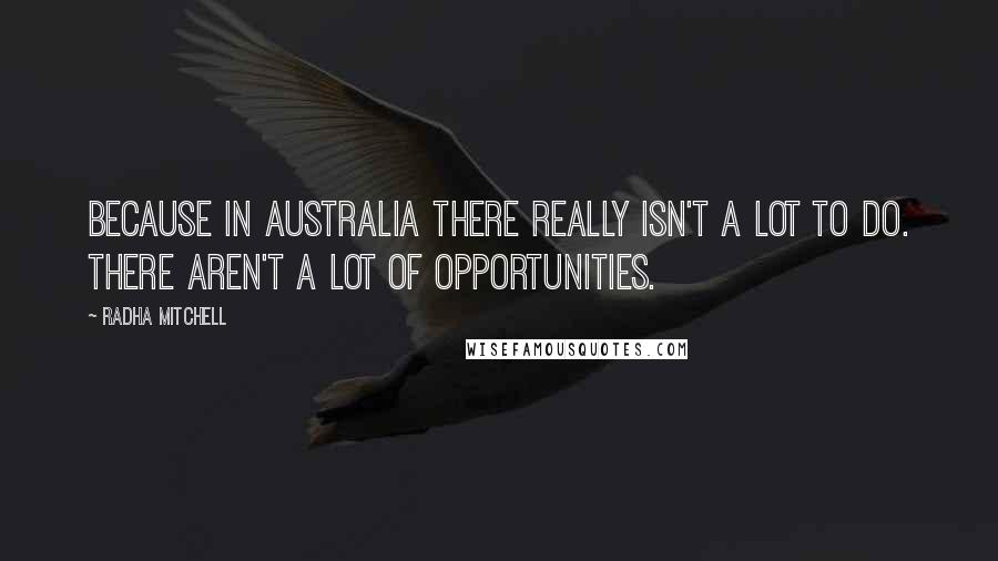 Radha Mitchell Quotes: Because in Australia there really isn't a lot to do. There aren't a lot of opportunities.