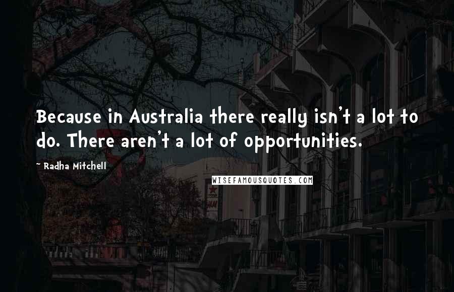 Radha Mitchell Quotes: Because in Australia there really isn't a lot to do. There aren't a lot of opportunities.