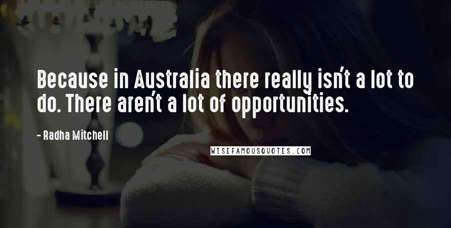 Radha Mitchell Quotes: Because in Australia there really isn't a lot to do. There aren't a lot of opportunities.