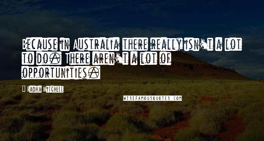 Radha Mitchell Quotes: Because in Australia there really isn't a lot to do. There aren't a lot of opportunities.