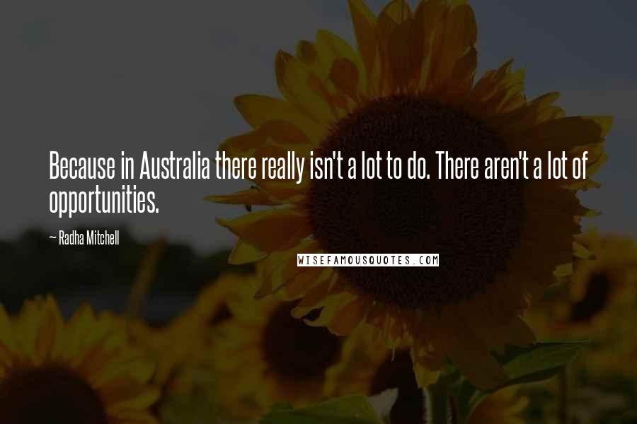 Radha Mitchell Quotes: Because in Australia there really isn't a lot to do. There aren't a lot of opportunities.