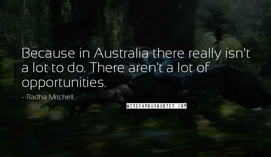 Radha Mitchell Quotes: Because in Australia there really isn't a lot to do. There aren't a lot of opportunities.