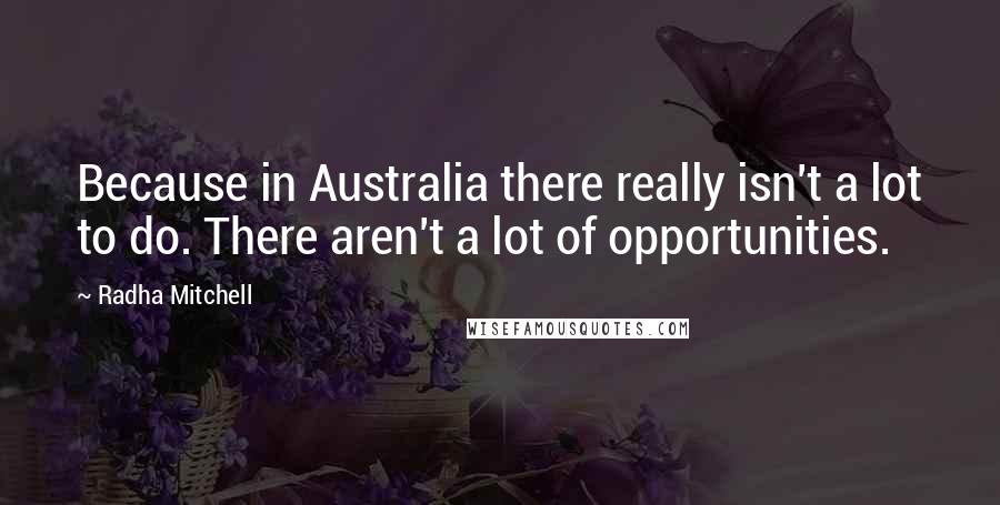 Radha Mitchell Quotes: Because in Australia there really isn't a lot to do. There aren't a lot of opportunities.