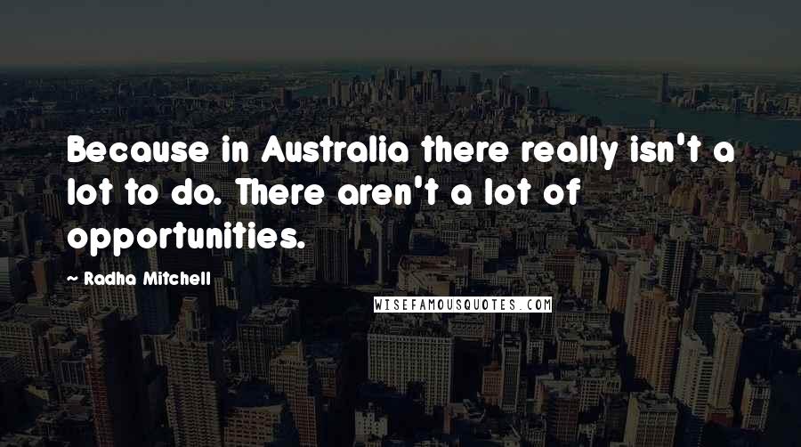 Radha Mitchell Quotes: Because in Australia there really isn't a lot to do. There aren't a lot of opportunities.