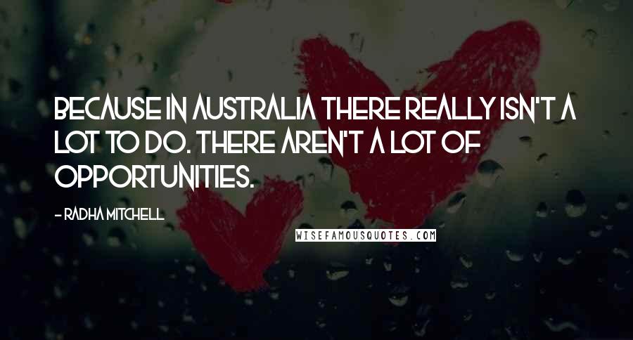 Radha Mitchell Quotes: Because in Australia there really isn't a lot to do. There aren't a lot of opportunities.