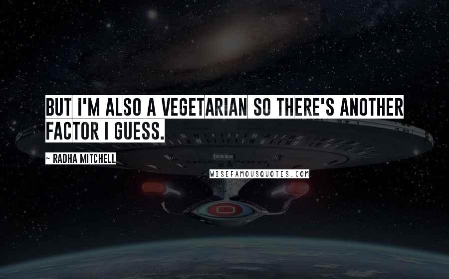 Radha Mitchell Quotes: But I'm also a vegetarian so there's another factor I guess.