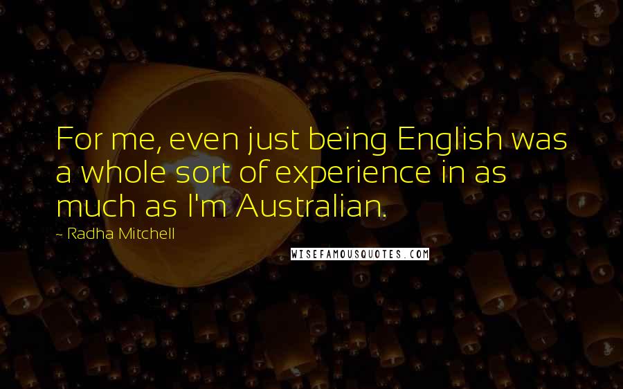 Radha Mitchell Quotes: For me, even just being English was a whole sort of experience in as much as I'm Australian.