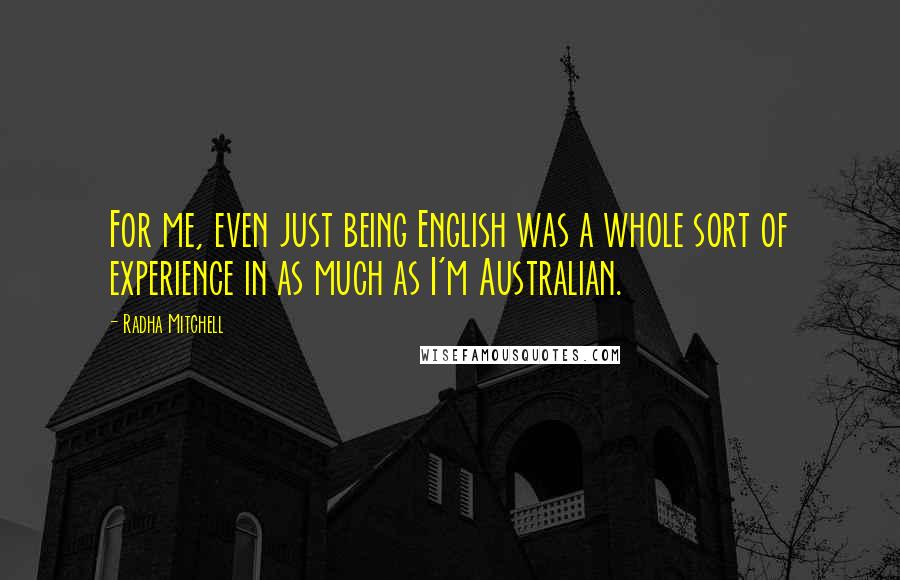 Radha Mitchell Quotes: For me, even just being English was a whole sort of experience in as much as I'm Australian.