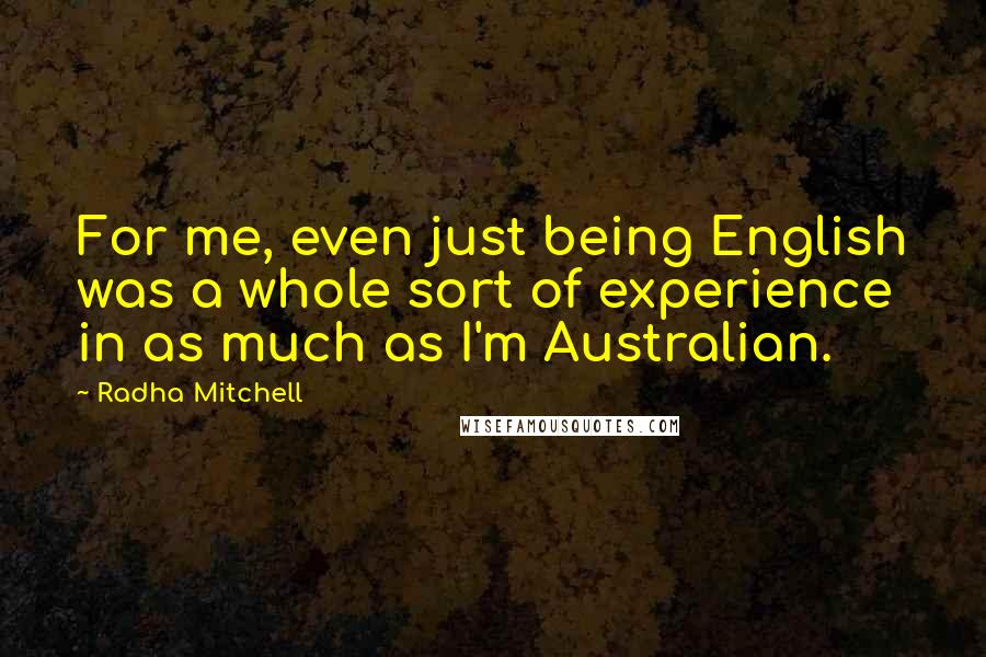 Radha Mitchell Quotes: For me, even just being English was a whole sort of experience in as much as I'm Australian.