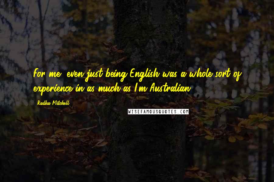 Radha Mitchell Quotes: For me, even just being English was a whole sort of experience in as much as I'm Australian.